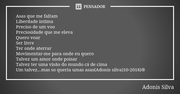 Asas que me faltam Liberdade íntima Preciso de um voo Preciosidade que me eleva Quero voar Ser livre Ter onde aterrar Movimentar-me para onde eu quero Talvez um... Frase de Adonis Silva.