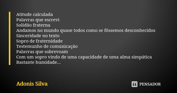 Atitude calculada Palavras que escrevi Solidão fraterna Andamos no mundo quase todos como se fôssemos desconhecidos Sinceridade no texto Sopro de fraternidade T... Frase de Adonis Silva.