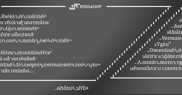 Beleza do colorido Sou feita de porcelana Assim faço entender Malandrice ilustrada Permaneço com a minha pele de vidro Frágil Desenhada de forma inconfundível S... Frase de Adonis Silva.