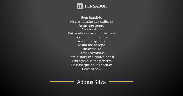 Bom bandido Negro ... industria cultural Assim me quero Assim reflito Deixando salvar a minha pele Assim me imaginas Assim me queres Assim me desejas Olhar meig... Frase de Adonis Silva.