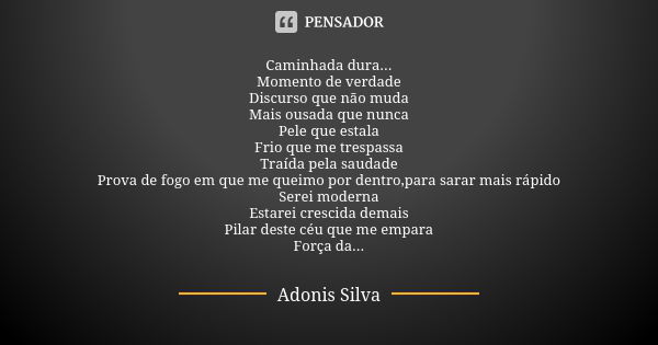 Caminhada dura... Momento de verdade Discurso que não muda Mais ousada que nunca Pele que estala Frio que me trespassa Traída pela saudade Prova de fogo em que ... Frase de Adonis Silva.