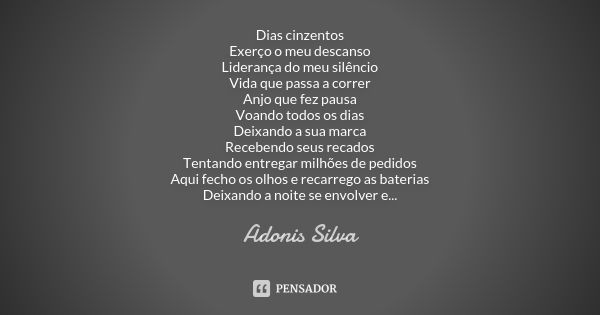 Dias cinzentos Exerço o meu descanso Liderança do meu silêncio Vida que passa a correr Anjo que fez pausa Voando todos os dias Deixando a sua marca Recebendo se... Frase de Adonis Silva.