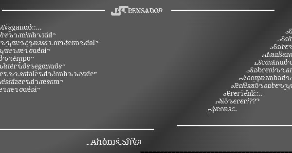 Divagando..... Sobre a minha vida Sobre o que se passa em torno dela Sobre o que me rodeia Analisando o tempo Escutando o bater dos segundos Saboreio o calor e ... Frase de Adonis Silva.