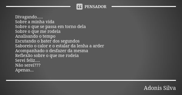 Divagando..... Sobre a minha vida Sobre o que se passa em torno dela Sobre o que me rodeia Analisando o tempo Escutando o bater dos segundos Saboreio o calor e ... Frase de Adonis Silva.