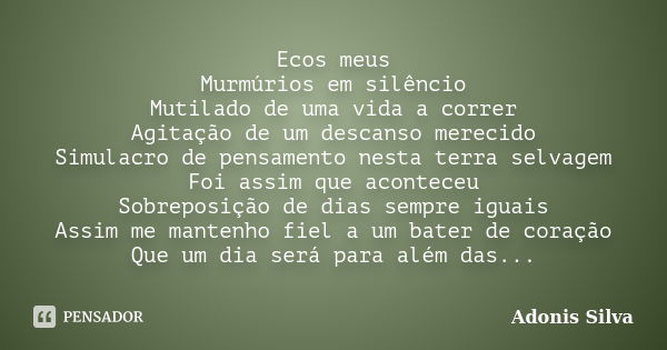 Ecos meus Murmúrios em silêncio Mutilado de uma vida a correr Agitação de um descanso merecido Simulacro de pensamento nesta terra selvagem Foi assim que aconte... Frase de Adonis Silva.