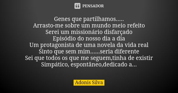 Genes que partilhamos..... Arrasto-me sobre um mundo meio refeito Serei um missionário disfarçado Episódio do nosso dia a dia Um protagonista de uma novela da v... Frase de Adonis Silva.