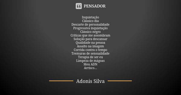 Inquietação Clássico dia Descarte de personalidade Progressiva inquietação Clássico negro Críticas que me assombram Solução para descansar Qualidade na pessoa A... Frase de Adonis Silva.