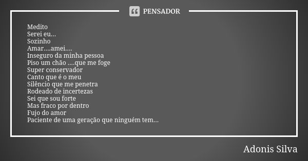 Medito Serei eu... Sozinho Amar....amei.... Inseguro da minha pessoa Piso um chão ....que me foge Super conservador Canto que é o meu Silêncio que me penetra Ro... Frase de Adonis Silva.