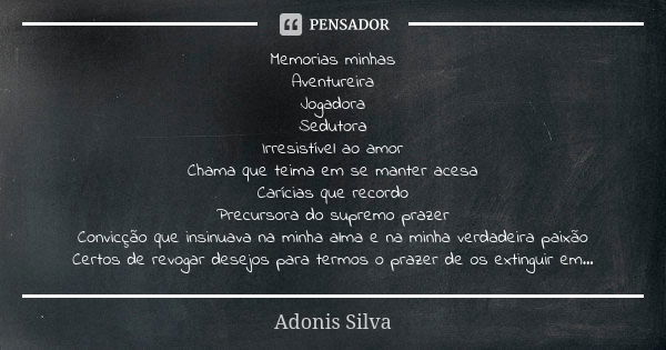 Memorias minhas Aventureira Jogadora Sedutora Irresistível ao amor Chama que teima em se manter acesa Carícias que recordo Precursora do supremo prazer Convicçã... Frase de Adonis Silva.