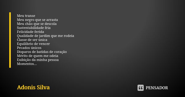 Meu transe Meu negro que se arrasta Meu chão que se descola Sustentabilidade fria Felicidade ferida Qualidade de jardim que me rodeia Classe de ser única Equilí... Frase de Adonis Silva.