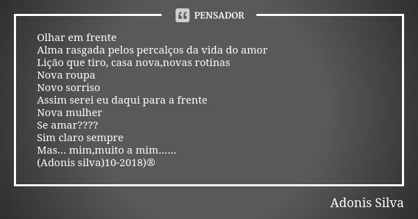 Olhar em frente Alma rasgada pelos percalços da vida do amor Lição que tiro, casa nova,novas rotinas Nova roupa Novo sorriso Assim serei eu daqui para a frente ... Frase de Adonis Silva.