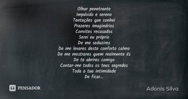 Olhar penetrante Impávido e sereno Tentações que sonhei Prazeres imaginários Convites recusados Serei eu próprio De me seduzires De me levares deste conforto ca... Frase de Adonis Silva.