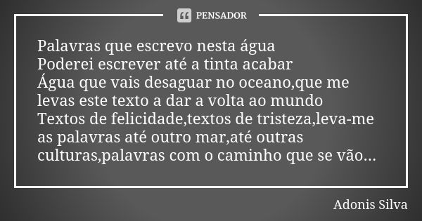 Palavras que escrevo nesta água Poderei escrever até a tinta acabar Água que vais desaguar no oceano,que me levas este texto a dar a volta ao mundo Textos de fe... Frase de Adonis Silva.