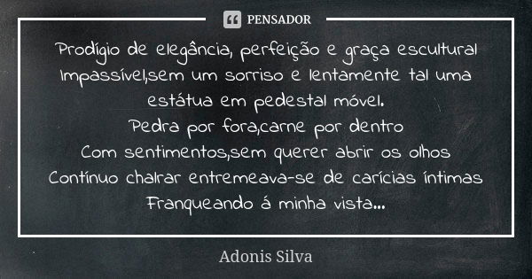 Prodígio de elegância, perfeição e graça escultural Impassível,sem um sorriso e lentamente tal uma estátua em pedestal móvel. Pedra por fora,carne por dentro Co... Frase de Adonis Silva.