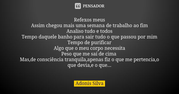 Refexos meus Assim chegou mais uma semana de trabalho ao fim Analiso tudo e todos Tempo daquele banho para sair tudo o que passou por mim Tempo de purificar Alg... Frase de Adonis Silva.