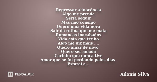 Regressar a inocência Algo me prende Seria seguir Mas nao consigo Quero uma vida nova Sair da rotina que me mata Romances inacabados Vida esta que tenho Algo me... Frase de Adonis Silva.