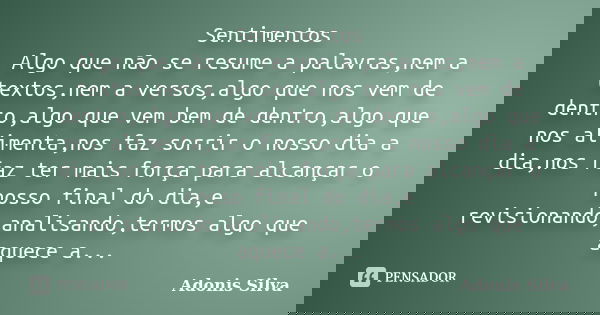 Sentimentos Algo que não se resume a palavras,nem a textos,nem a versos,algo que nos vem de dentro,algo que vem bem de dentro,algo que nos alimenta,nos faz sorr... Frase de Adonis Silva.