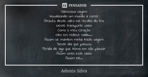 Silenciosa viagem Visualizando um mundo a correr Através deste vidro me recolho do frio Neste transporte vazio Como o meu coração Olho em redor,e nada..... Assi... Frase de Adonis Silva.