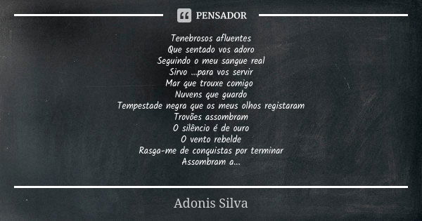 Tenebrosos afluentes Que sentado vos adoro Seguindo o meu sangue real Sirvo ...para vos servir Mar que trouxe comigo Nuvens que guardo Tempestade negra que os m... Frase de Adonis Silva.