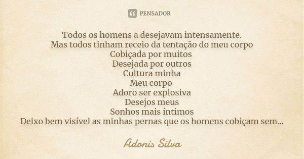 Todos os homens a desejavam intensamente. Mas todos tinham receio da tentação do meu corpo Cobiçada por muitos Desejada por outros Cultura minha Meu corpo Adoro... Frase de Adonis Silva.