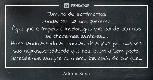 Tumulto de sentimentos Inundações de uns quereres Água que é límpida é incolor,água que cai do céu não se cheira,mas sente-se.... Arrebitando,lavando as nossas ... Frase de Adonis Silva.