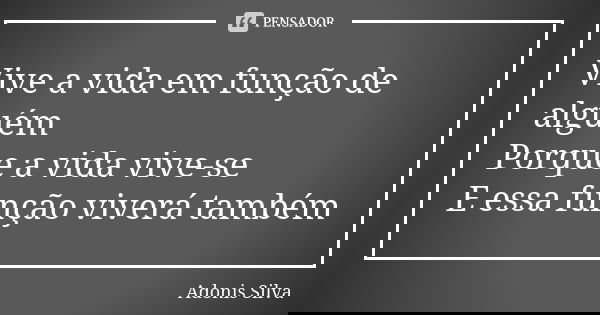 Vive a vida em função de alguém Porque a vida vive-se E essa função viverá também... Frase de Adonis Silva.