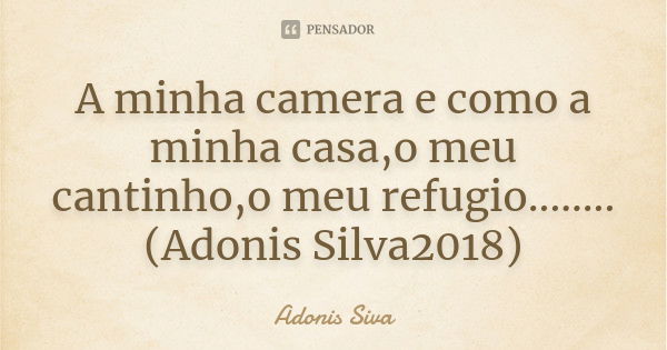 A minha camera e como a minha casa,o meu cantinho,o meu refugio........ (Adonis Silva2018)... Frase de Adonis Siva.