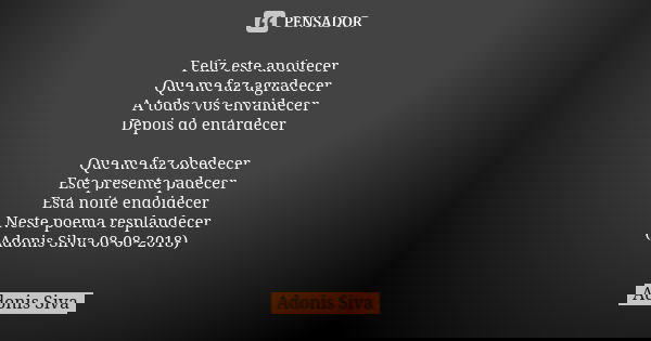 Feliz este anoitecer Que me faz agradecer A todos vós envaidecer Depois do entardecer Que me faz obedecer Este presente padecer Esta noite endoidecer Neste poem... Frase de Adonis Siva.