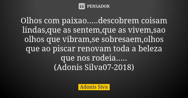 Olhos com paixao.....descobrem coisam lindas,que as sentem,que as vivem,sao olhos que vibram,se sobresaem,olhos que ao piscar renovam toda a beleza que nos rode... Frase de Adonis Siva.