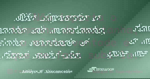 Não importa o tamanho da montanha, a minha vontade é que me fará subi-la.... Frase de Adônys B. Vasconcelos.