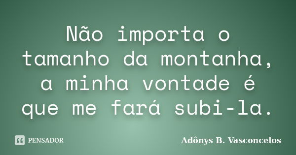 Não importa o tamanho da montanha, a minha vontade é que me fará subi-la.... Frase de Adônys B. Vasconcelos.