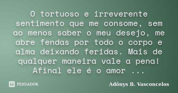 O tortuoso e irreverente sentimento que me consome, sem ao menos saber o meu desejo, me abre fendas por todo o corpo e alma deixando feridas. Mais de qualquer m... Frase de Adônys B. Vasconcelos.