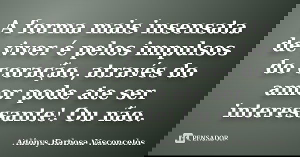 A forma mais insensata de viver é pelos impulsos do coração, através do amor pode ate ser interessante! Ou não.... Frase de Adônys Barbosa Vasconcelos.