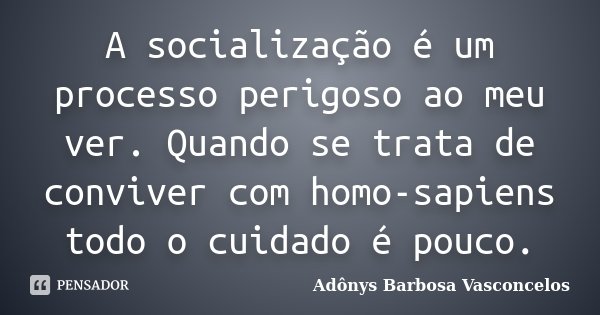 A socialização é um processo perigoso ao meu ver. Quando se trata de conviver com homo-sapiens todo o cuidado é pouco.... Frase de Adônys Barbosa Vasconcelos.