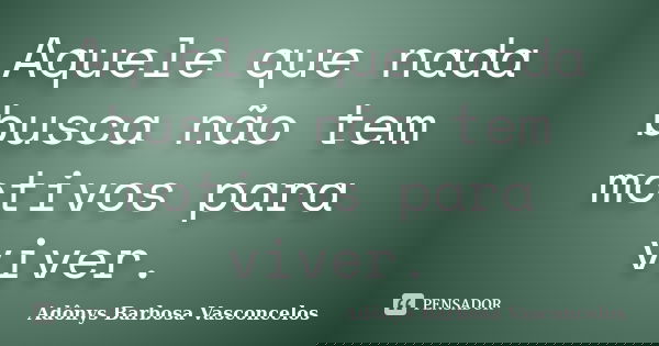 Aquele que nada busca não tem motivos para viver.... Frase de Adônys Barbosa Vasconcelos.