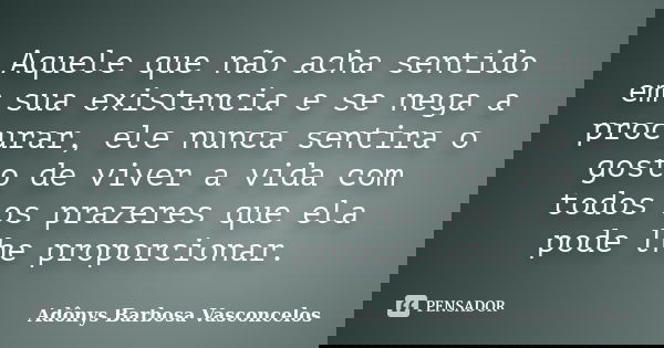 Aquele que não acha sentido em sua existencia e se nega a procurar, ele nunca sentira o gosto de viver a vida com todos os prazeres que ela pode lhe proporciona... Frase de Adônys Barbosa Vasconcelos.