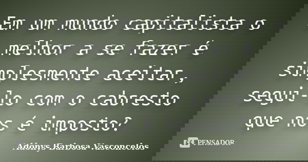 Em um mundo capitalista o melhor a se fazer é simplesmente aceitar, segui-lo com o cabresto que nos é imposto?... Frase de Adônys Barbosa Vasconcelos.