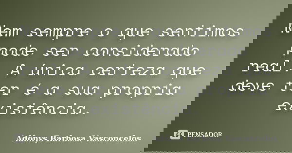Nem sempre o que sentimos pode ser considerado real. A única certeza que deve ter é a sua propria existência.... Frase de Adônys Barbosa Vasconcelos.