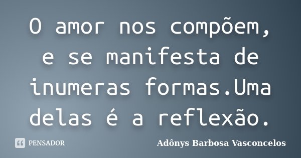 O amor nos compõem, e se manifesta de inumeras formas.Uma delas é a reflexão.... Frase de Adônys Barbosa Vasconcelos.