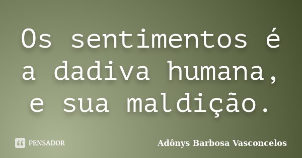 Os sentimentos é a dadiva humana, e sua maldição.... Frase de Adônys Barbosa Vasconcelos.