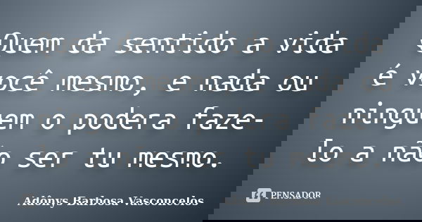 Quem da sentido a vida é você mesmo, e nada ou ninguem o podera faze-lo a não ser tu mesmo.... Frase de Adônys Barbosa Vasconcelos.