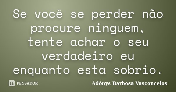 Se você se perder não procure ninguem, tente achar o seu verdadeiro eu enquanto esta sobrio.... Frase de Adônys Barbosa Vasconcelos.