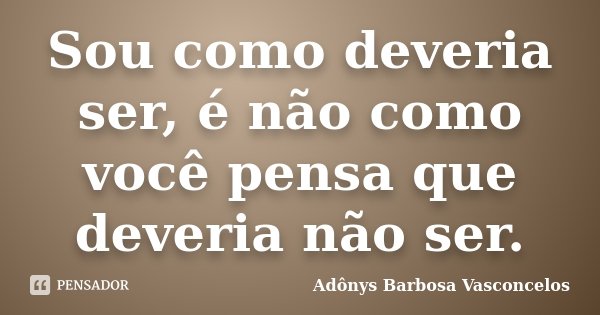 Sou como deveria ser, é não como você pensa que deveria não ser.... Frase de Adônys Barbosa Vasconcelos.
