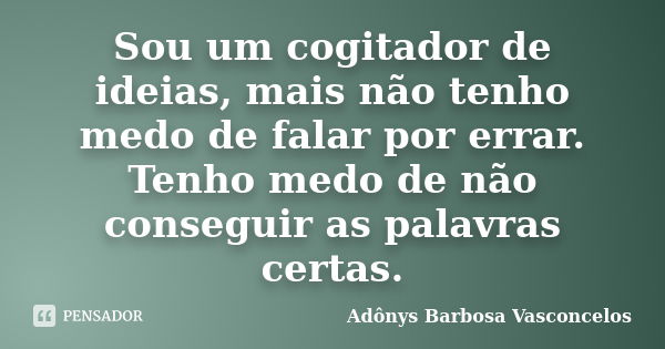 Sou um cogitador de ideias, mais não tenho medo de falar por errar. Tenho medo de não conseguir as palavras certas.... Frase de Adônys Barbosa Vasconcelos.