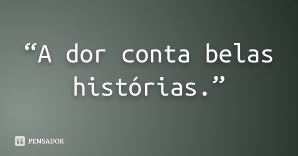 “A dor conta belas histórias.”