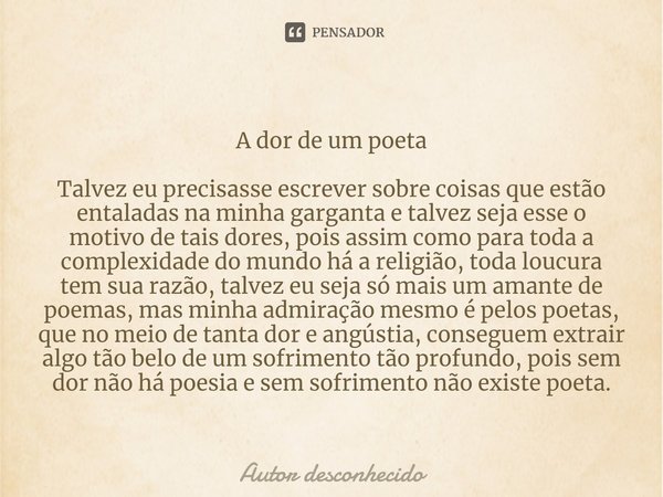 A dor de um poeta Talvez eu precisasse escrever sobre coisas que estão entaladas na minha garganta e talvez seja esse o motivo de tais dores, pois assim como... Frase de Autor desconhecido.