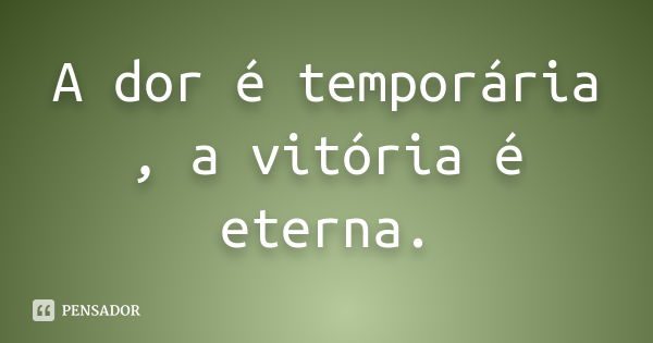 A dor é temporária , a vitória é eterna.... Frase de Anônimo.