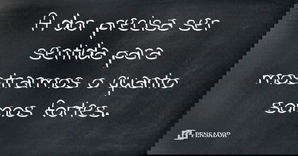 A dor precisa ser sentida para mostrarmos o quanto somos fortes.
