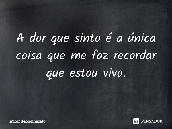 ⁠A dor que sinto é a única coisa que me faz recordar que estou vivo.... Frase de Autor desconhecido.
