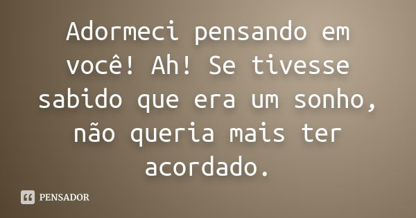 Adormeci pensando em você! Ah! Se tivesse sabido que era um sonho, não queria mais ter acordado.